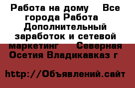 Работа на дому. - Все города Работа » Дополнительный заработок и сетевой маркетинг   . Северная Осетия,Владикавказ г.